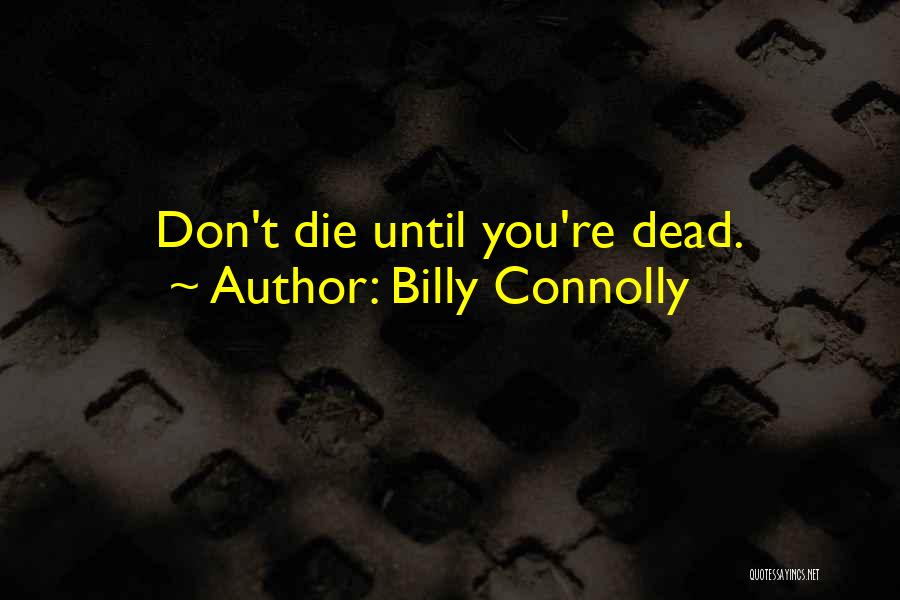 Billy Connolly Quotes: Don't Die Until You're Dead.