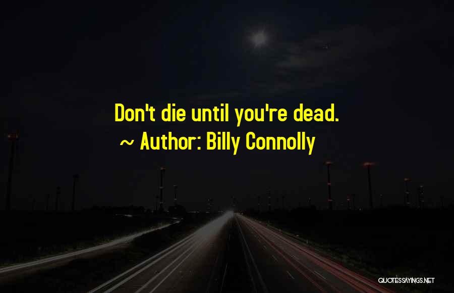 Billy Connolly Quotes: Don't Die Until You're Dead.
