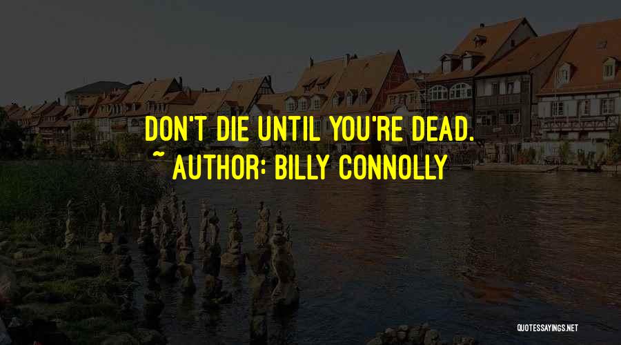 Billy Connolly Quotes: Don't Die Until You're Dead.