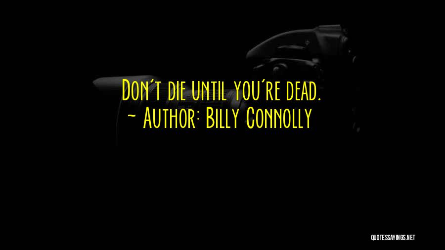 Billy Connolly Quotes: Don't Die Until You're Dead.