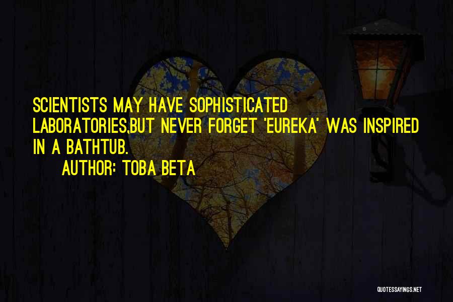 Toba Beta Quotes: Scientists May Have Sophisticated Laboratories,but Never Forget 'eureka' Was Inspired In A Bathtub.