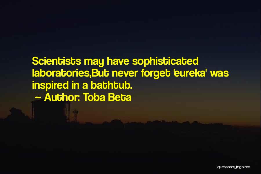 Toba Beta Quotes: Scientists May Have Sophisticated Laboratories,but Never Forget 'eureka' Was Inspired In A Bathtub.