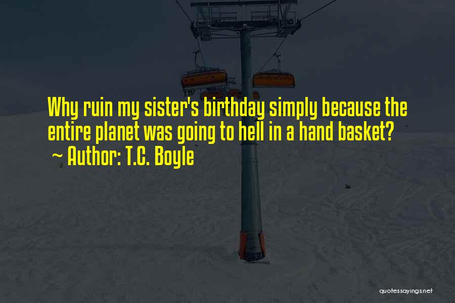 T.C. Boyle Quotes: Why Ruin My Sister's Birthday Simply Because The Entire Planet Was Going To Hell In A Hand Basket?