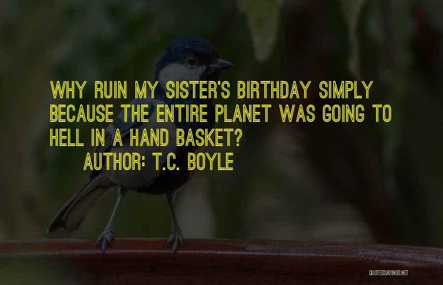 T.C. Boyle Quotes: Why Ruin My Sister's Birthday Simply Because The Entire Planet Was Going To Hell In A Hand Basket?