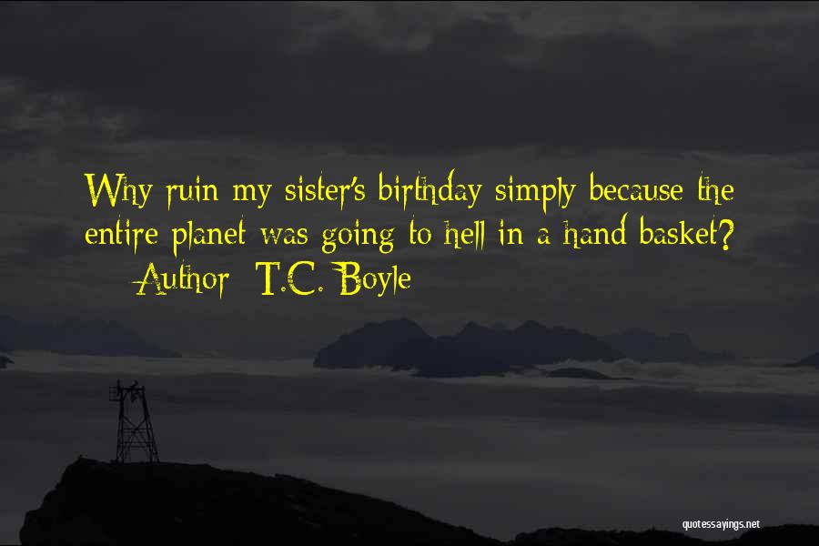 T.C. Boyle Quotes: Why Ruin My Sister's Birthday Simply Because The Entire Planet Was Going To Hell In A Hand Basket?