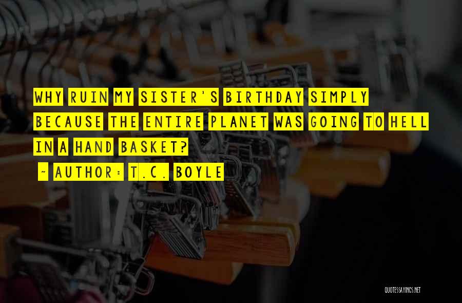 T.C. Boyle Quotes: Why Ruin My Sister's Birthday Simply Because The Entire Planet Was Going To Hell In A Hand Basket?