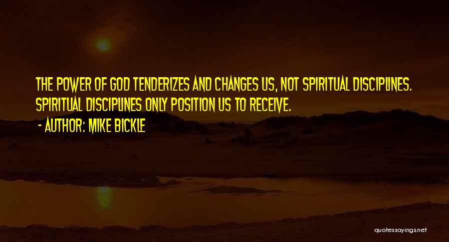 Mike Bickle Quotes: The Power Of God Tenderizes And Changes Us, Not Spiritual Disciplines. Spiritual Disciplines Only Position Us To Receive.