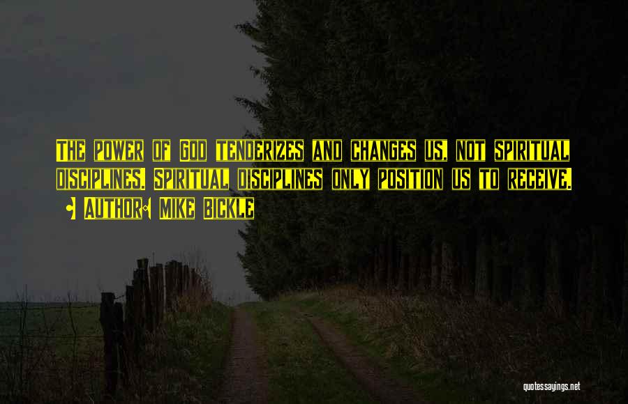 Mike Bickle Quotes: The Power Of God Tenderizes And Changes Us, Not Spiritual Disciplines. Spiritual Disciplines Only Position Us To Receive.