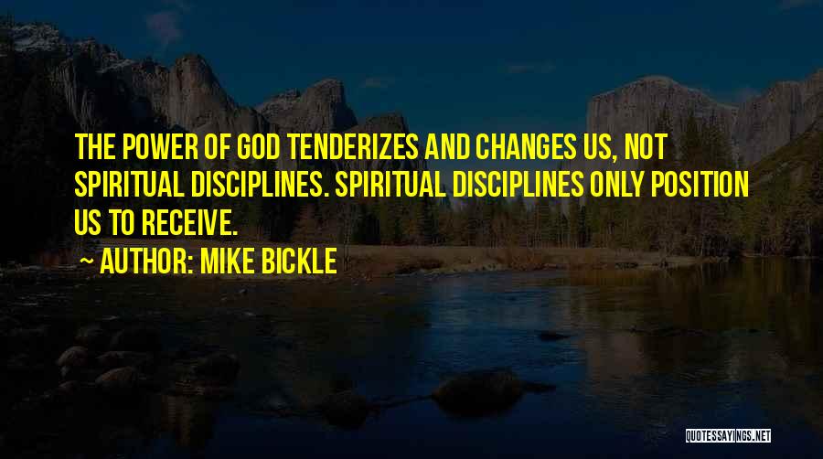 Mike Bickle Quotes: The Power Of God Tenderizes And Changes Us, Not Spiritual Disciplines. Spiritual Disciplines Only Position Us To Receive.