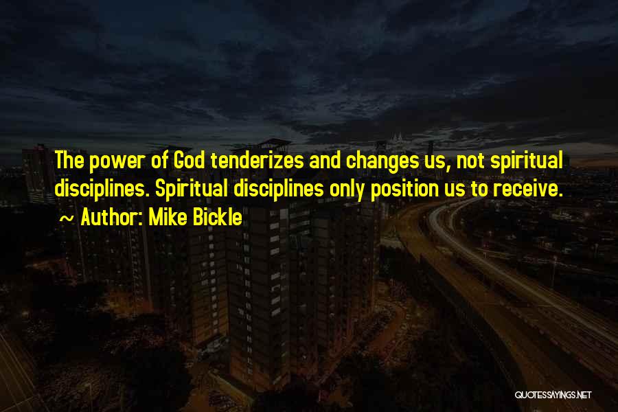 Mike Bickle Quotes: The Power Of God Tenderizes And Changes Us, Not Spiritual Disciplines. Spiritual Disciplines Only Position Us To Receive.