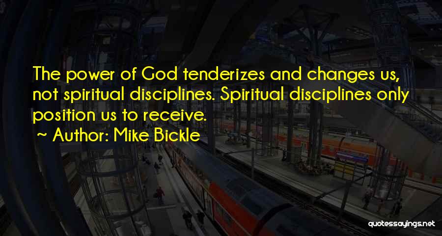 Mike Bickle Quotes: The Power Of God Tenderizes And Changes Us, Not Spiritual Disciplines. Spiritual Disciplines Only Position Us To Receive.