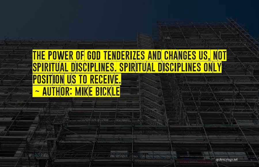 Mike Bickle Quotes: The Power Of God Tenderizes And Changes Us, Not Spiritual Disciplines. Spiritual Disciplines Only Position Us To Receive.