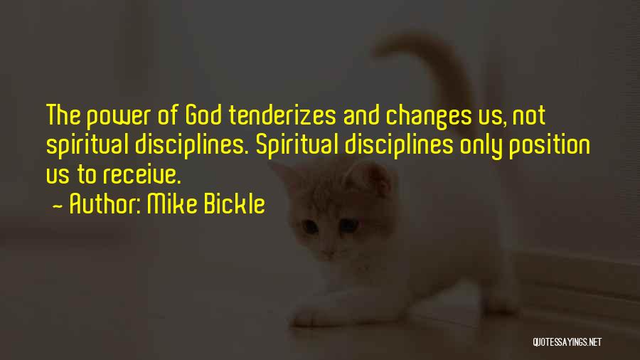 Mike Bickle Quotes: The Power Of God Tenderizes And Changes Us, Not Spiritual Disciplines. Spiritual Disciplines Only Position Us To Receive.