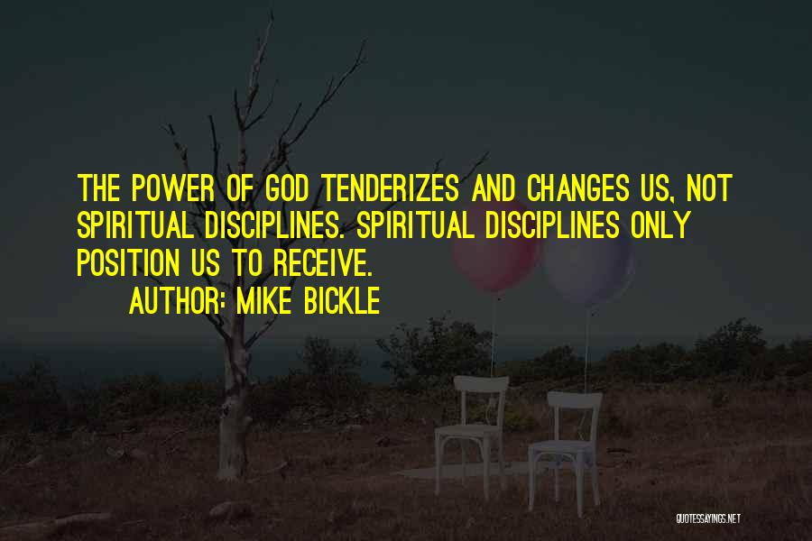 Mike Bickle Quotes: The Power Of God Tenderizes And Changes Us, Not Spiritual Disciplines. Spiritual Disciplines Only Position Us To Receive.