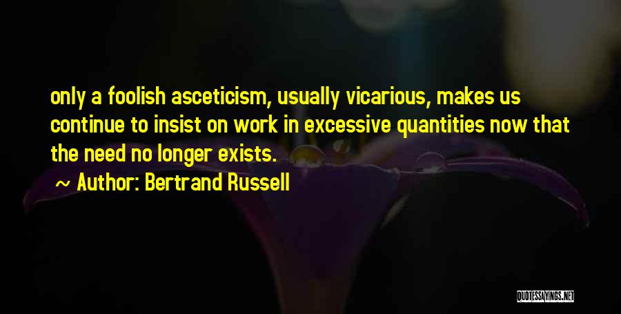 Bertrand Russell Quotes: Only A Foolish Asceticism, Usually Vicarious, Makes Us Continue To Insist On Work In Excessive Quantities Now That The Need