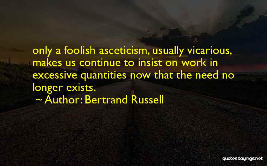 Bertrand Russell Quotes: Only A Foolish Asceticism, Usually Vicarious, Makes Us Continue To Insist On Work In Excessive Quantities Now That The Need