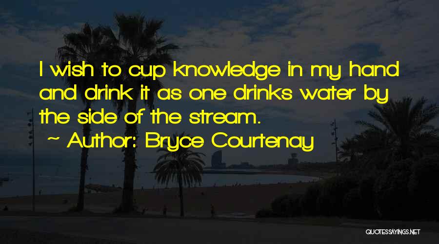 Bryce Courtenay Quotes: I Wish To Cup Knowledge In My Hand And Drink It As One Drinks Water By The Side Of The