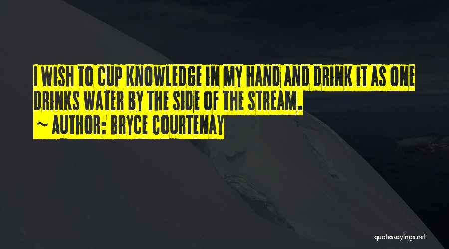 Bryce Courtenay Quotes: I Wish To Cup Knowledge In My Hand And Drink It As One Drinks Water By The Side Of The