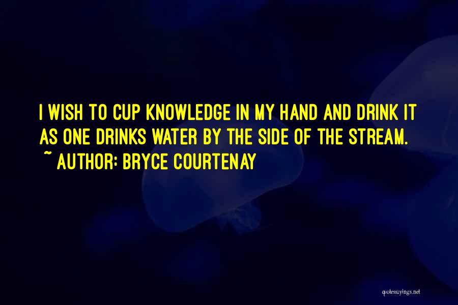 Bryce Courtenay Quotes: I Wish To Cup Knowledge In My Hand And Drink It As One Drinks Water By The Side Of The