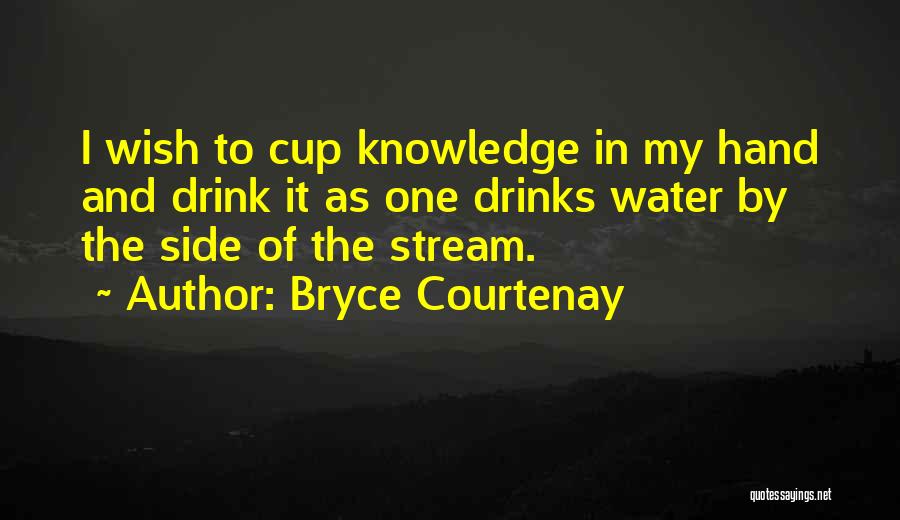 Bryce Courtenay Quotes: I Wish To Cup Knowledge In My Hand And Drink It As One Drinks Water By The Side Of The