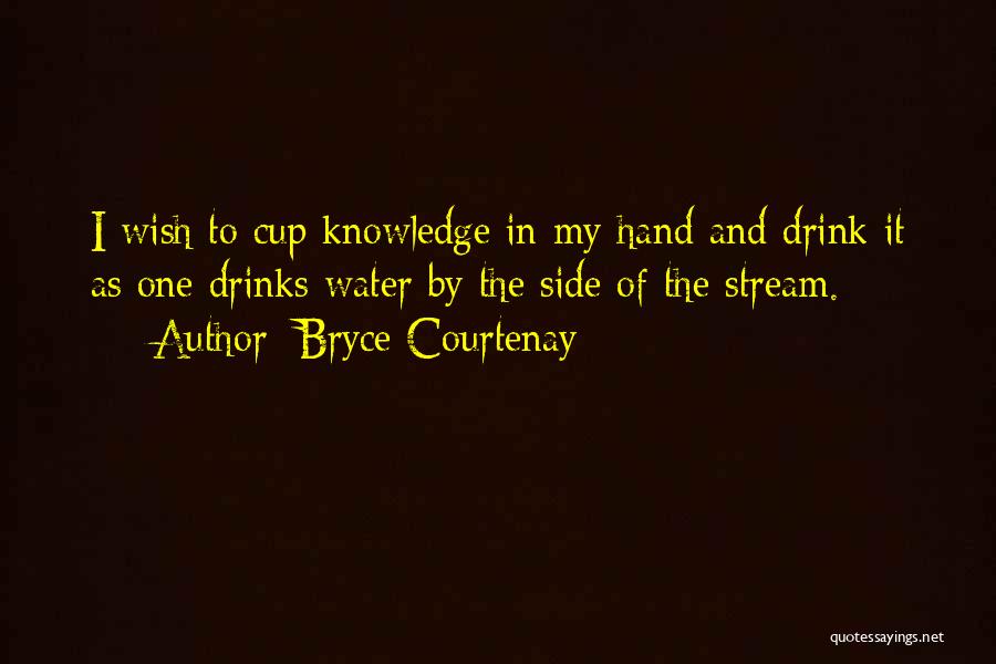Bryce Courtenay Quotes: I Wish To Cup Knowledge In My Hand And Drink It As One Drinks Water By The Side Of The