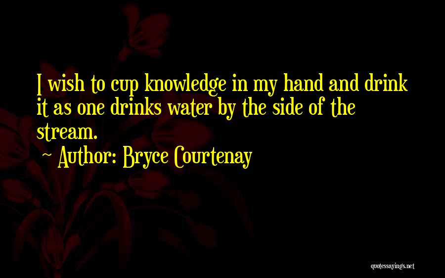 Bryce Courtenay Quotes: I Wish To Cup Knowledge In My Hand And Drink It As One Drinks Water By The Side Of The