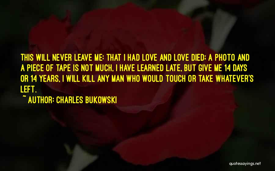 Charles Bukowski Quotes: This Will Never Leave Me: That I Had Love And Love Died; A Photo And A Piece Of Tape Is