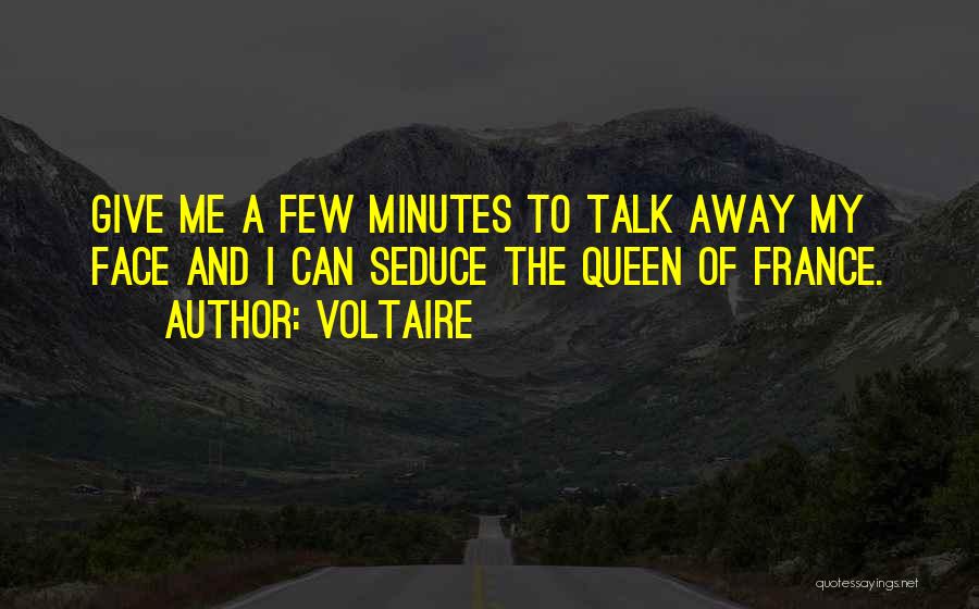 Voltaire Quotes: Give Me A Few Minutes To Talk Away My Face And I Can Seduce The Queen Of France.