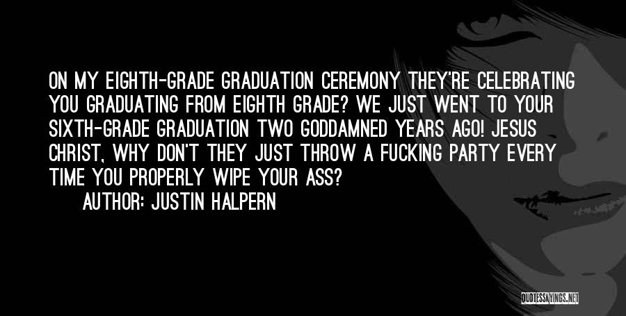 Justin Halpern Quotes: On My Eighth-grade Graduation Ceremony They're Celebrating You Graduating From Eighth Grade? We Just Went To Your Sixth-grade Graduation Two