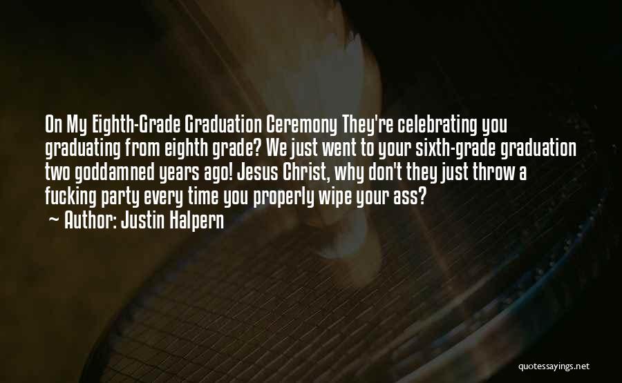 Justin Halpern Quotes: On My Eighth-grade Graduation Ceremony They're Celebrating You Graduating From Eighth Grade? We Just Went To Your Sixth-grade Graduation Two