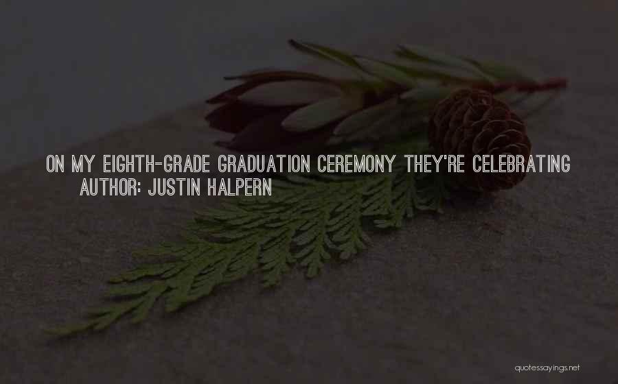 Justin Halpern Quotes: On My Eighth-grade Graduation Ceremony They're Celebrating You Graduating From Eighth Grade? We Just Went To Your Sixth-grade Graduation Two