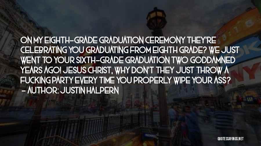 Justin Halpern Quotes: On My Eighth-grade Graduation Ceremony They're Celebrating You Graduating From Eighth Grade? We Just Went To Your Sixth-grade Graduation Two