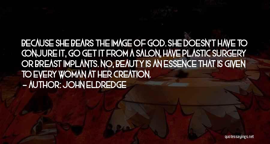 John Eldredge Quotes: Because She Bears The Image Of God. She Doesn't Have To Conjure It, Go Get It From A Salon, Have