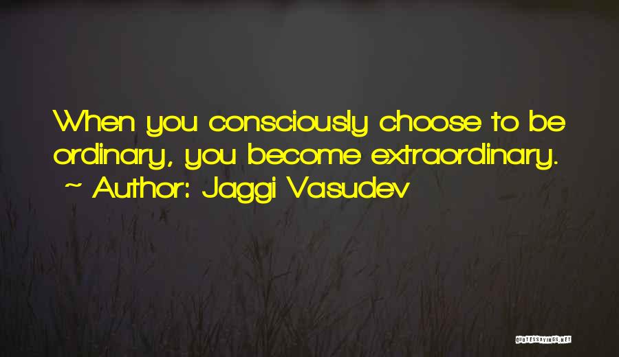 Jaggi Vasudev Quotes: When You Consciously Choose To Be Ordinary, You Become Extraordinary.