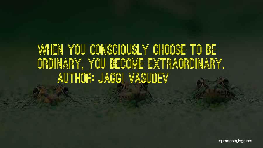 Jaggi Vasudev Quotes: When You Consciously Choose To Be Ordinary, You Become Extraordinary.