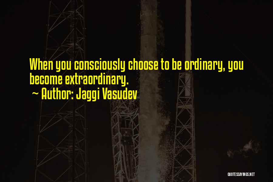 Jaggi Vasudev Quotes: When You Consciously Choose To Be Ordinary, You Become Extraordinary.