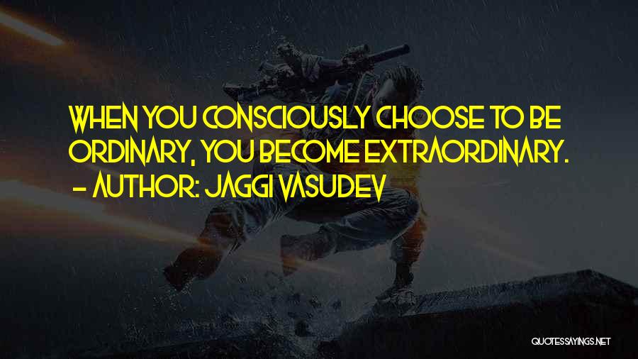 Jaggi Vasudev Quotes: When You Consciously Choose To Be Ordinary, You Become Extraordinary.