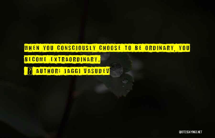 Jaggi Vasudev Quotes: When You Consciously Choose To Be Ordinary, You Become Extraordinary.