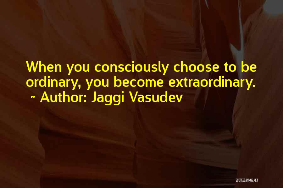 Jaggi Vasudev Quotes: When You Consciously Choose To Be Ordinary, You Become Extraordinary.