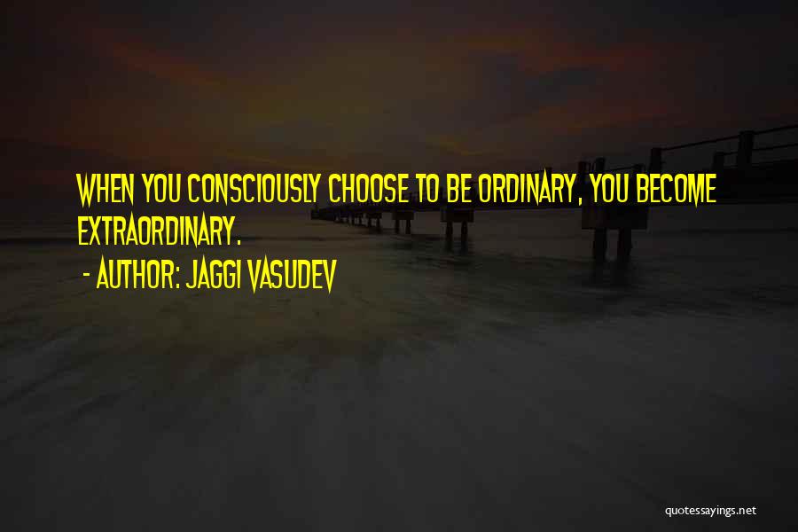 Jaggi Vasudev Quotes: When You Consciously Choose To Be Ordinary, You Become Extraordinary.