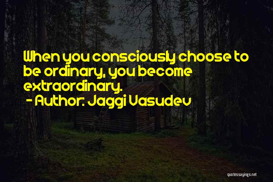 Jaggi Vasudev Quotes: When You Consciously Choose To Be Ordinary, You Become Extraordinary.