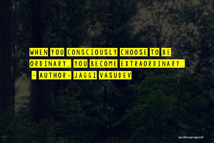 Jaggi Vasudev Quotes: When You Consciously Choose To Be Ordinary, You Become Extraordinary.