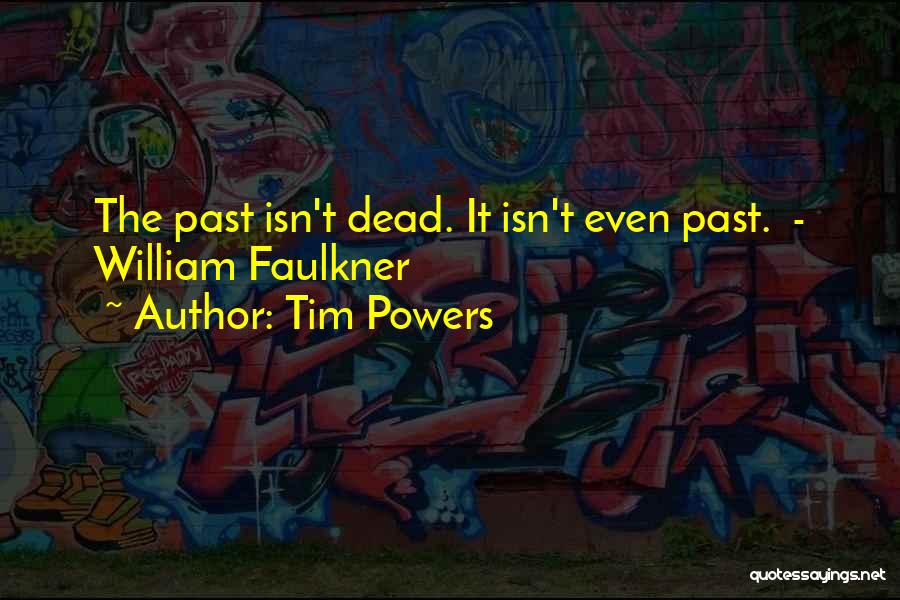 Tim Powers Quotes: The Past Isn't Dead. It Isn't Even Past. - William Faulkner