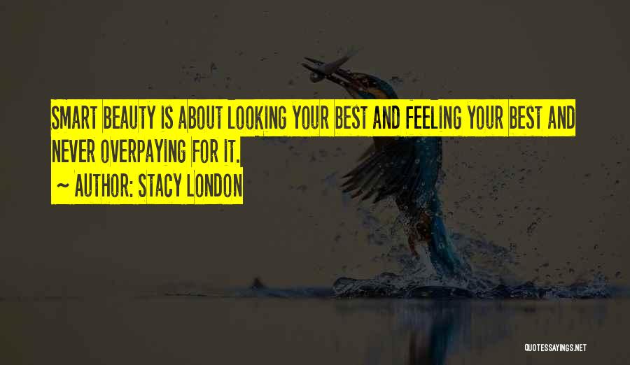 Stacy London Quotes: Smart Beauty Is About Looking Your Best And Feeling Your Best And Never Overpaying For It.