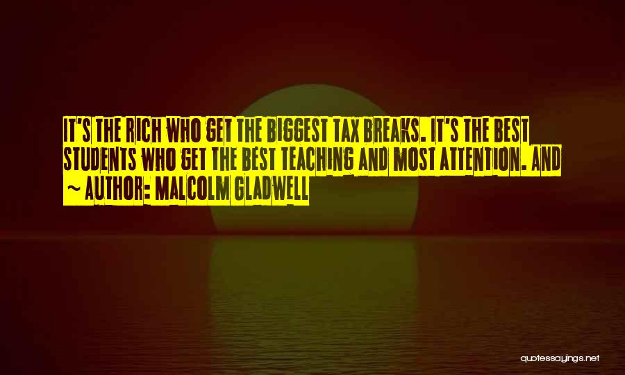 Malcolm Gladwell Quotes: It's The Rich Who Get The Biggest Tax Breaks. It's The Best Students Who Get The Best Teaching And Most