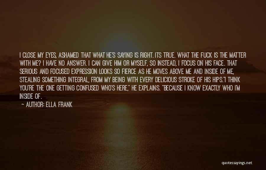 Ella Frank Quotes: I Close My Eyes, Ashamed That What He's Saying Is Right. Its True. What The Fuck Is The Matter With