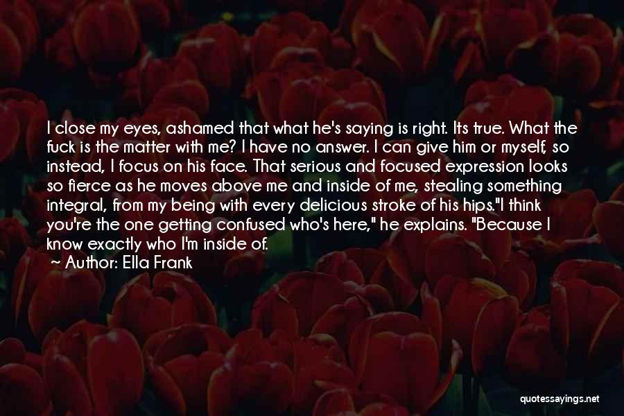 Ella Frank Quotes: I Close My Eyes, Ashamed That What He's Saying Is Right. Its True. What The Fuck Is The Matter With