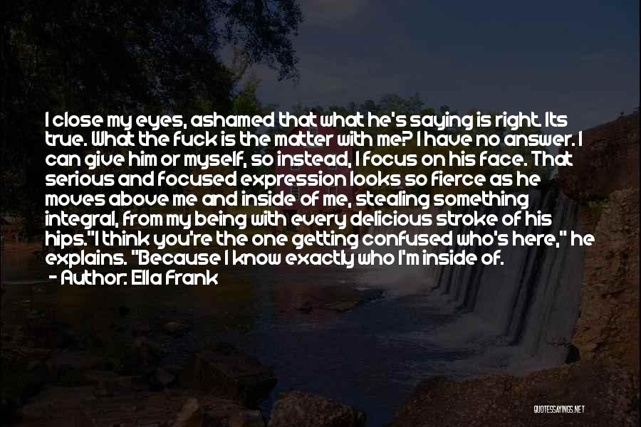 Ella Frank Quotes: I Close My Eyes, Ashamed That What He's Saying Is Right. Its True. What The Fuck Is The Matter With