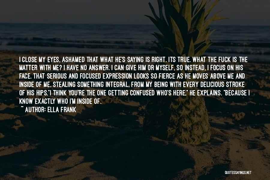 Ella Frank Quotes: I Close My Eyes, Ashamed That What He's Saying Is Right. Its True. What The Fuck Is The Matter With