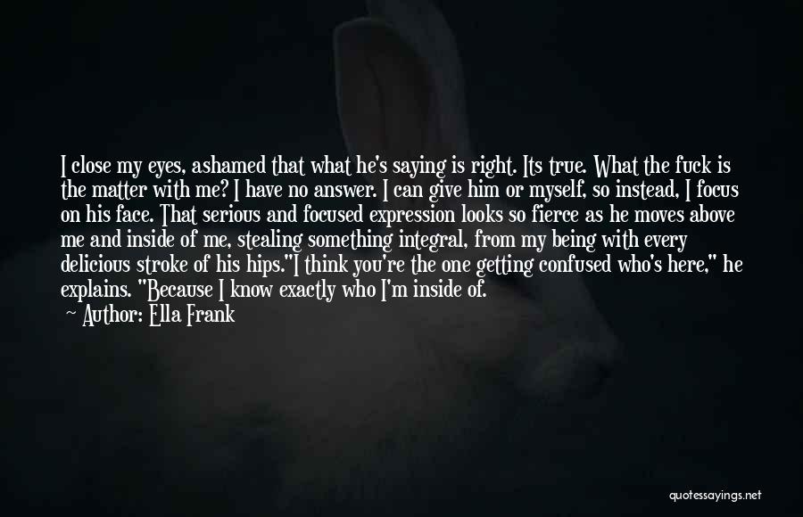 Ella Frank Quotes: I Close My Eyes, Ashamed That What He's Saying Is Right. Its True. What The Fuck Is The Matter With